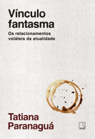 Title: Vínculo fantasma: Os relacionamentos voláteis da atualidade, Author: Tatiana Paranaguá