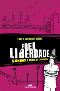 Title: Frei Liberdade: Sonhos e lutas da independência, Author: Luiz Antonio Aguiar