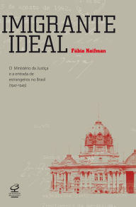 Title: Imigrante ideal: O Ministério da Justiça e a entrada de estrangeiros no Brasil (1941-1945), Author: Fábio Koifman