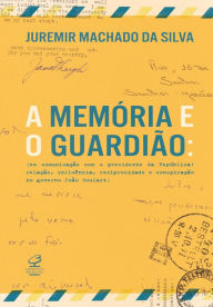 Title: A memória e o guardião: Em comunicação com o presidente da República: Relação, influência, reciprocidade e conspiração no governo João Goulart, Author: Juremir Machado da Silva