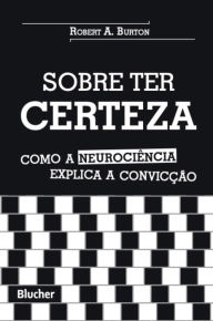 Title: Sobre ter certeza: Como a neurociência explica a convicção, Author: Robert A. Burton