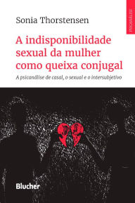 Title: A indisponibilidade sexual da mulher como queixa conjugal: a psicanálise de casal, o sexual e o intersubjetivo, Author: Sonia Thorstensen