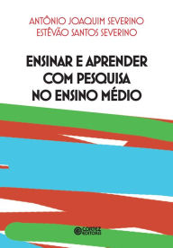 Title: Ensinar e aprender com pesquisa no Ensino Médio, Author: Antônio Joaquim Severino