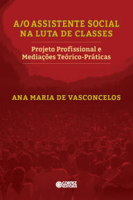 Title: A/O Assistente Social na luta de classes: projeto profissional e mediações teórico-práticas, Author: Ana Maria de Vasconcelos