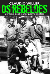 Title: Os rebeldes: geração beat e anarquismo místico, Author: Claudio Willer
