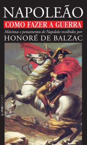 Title: Como fazer a guerra: máximas e pensamentos de Napoleão, Author: Honore de Balzac