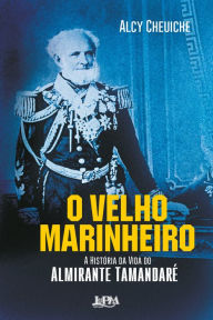 Title: O Velho Marinheiro: A História da Vida do Almirante Tamandaré, Author: Alcy Cheuiche