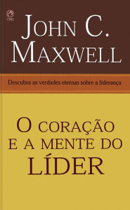 Title: O Coração e a Mente do Líder: Descubra as Verdades Eternas sobre a Liderança, Author: John C. Maxwell
