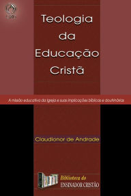 Title: Teologia da Educação Cristã: A Missão Educativa da Igreja e suas Implicações Bíblicas e Doutrinárias, Author: Claudionor de Andrade