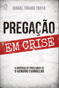 Title: Pregação em Crise: A Urgência de Proclamar-se o Genuíno Evangelho, Author: Israel Thiago Trota