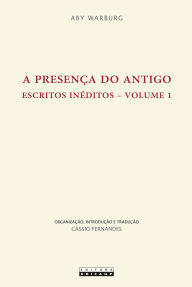 Title: A PRESENÇA DO ANTIGO: Escritos inéditos - Volume 1, Author: Aby Warburg