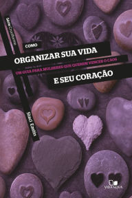 Title: Como organizar sua vida e seu coração: Um guia para mulheres que querem vencer o caos, Author: Staci Eastin