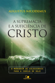 Title: A supremacia e a suficiência de Cristo: A mensagem de Colossenses para a igreja de hoje, Author: Augustus Nicodemus Lopes