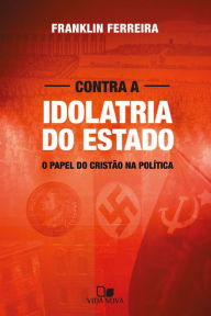 Title: Contra a idolatria do Estado: O papel do cristão na política, Author: Franklin Ferreira