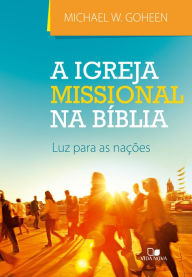 Title: A igreja missional na Bíblia: Luz para as nações, Author: Michael Goheen