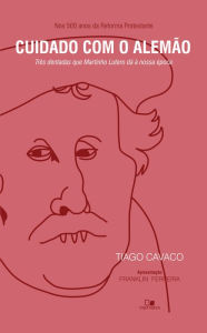 Title: Cuidado com o alemão: Três dentadas que Martinho Lutero dá à nossa época, Author: Tiago Cavaco