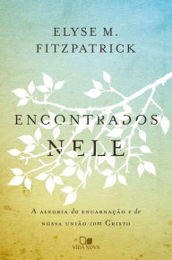 Title: Encontrados nele: A alegria da encarnação e da nossa união com Cristo, Author: Elyse Fitzpatrick