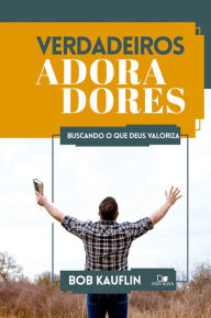 Title: Verdadeiros adoradores: Buscando o que Deus valoriza, Author: Bob Kauflin