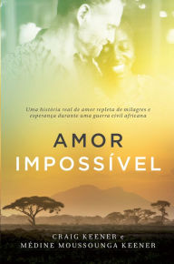 Title: Amor impossível: Uma história real de amor repleta de milagres e esperança durante uma guerra civil africana, Author: Craig Keener