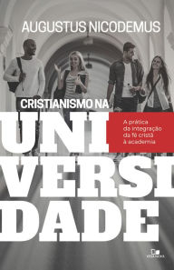 Title: Cristianismo na universidade: a prática da integração da fé cristã à academia, Author: Augustus Nicodemus Lopes