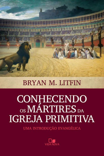 Conhecendo os mártires da igreja primitiva: Uma introdução evangélica