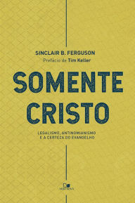 Title: Somente Cristo: Legalismo, antinomianismo e a certeza do evangelho, Author: Sinclair B. Ferguson
