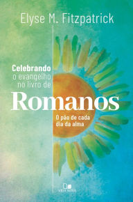 Title: Celebrando o evangelho no livro de Romanos: O pão de cada dia da alma, Author: Elyse Fitzpatrick