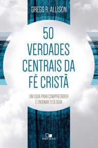 Title: 50 verdades centrais da fé cristã: Um guia para compreender e ensinar teologia, Author: Gregg Allison