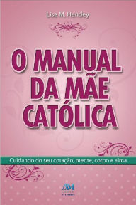 Title: O manual da mãe católica: Cuidando do seu coração, mente, corpo e alma, Author: Lisa M. Hendey