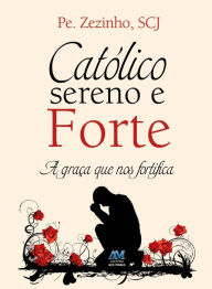 Title: Católico sereno e forte: A graça que nos fortifica, Author: Pe. Zezinho SCJ