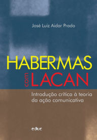 Title: Habermas com Lacan: Introdução crítica à teoria da ação comunicativa, Author: José Luiz Aidar Prado