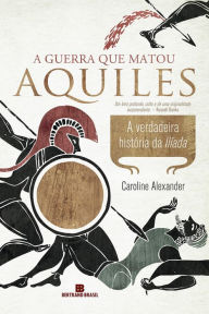 Title: A guerra que matou Aquiles: A verdadeira história da Ilíada, Author: Caroline Alexander