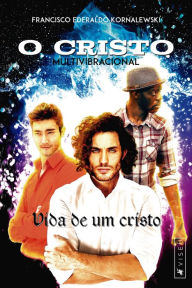 Title: O Cristo Multivibracional: vida de um cristo, Author: Francisco Ederaldo Kornalewski