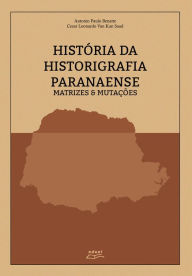 Title: História da historiografia paranaense: matrizes & mutações, Author: Antonio Paulo Benatte