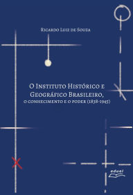 Title: O Instituto Histórico e Geográfico Brasileiro: o conhecimento e o poder (1838-1945), Author: Ricardo Luiz de Souza