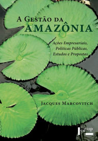 Title: A Gestão da Amazônia: Ações Empresariais, Políticas Públicas, Estudos e Propostas, Author: Jacques Marcovitch