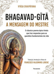 Title: Bhagavad-Gita - A mensagem do mestre: O clássico poema épico hindu que traz respostas para as questões fundamentais da vida, Author: Vyasa Dvaipayana
