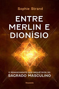 Title: Entre Merlin e Dionísio: O renascimento dos arquétipos do sagrado masculino, Author: Sophie Strand