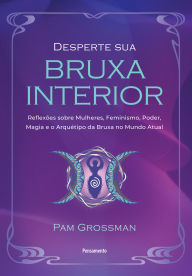 Title: Desperte sua bruxa interior: Reflexões sobre mulheres, feminismo, poder, magia e o arquétipo da bruxa no mundo atual, Author: Pam Grossman