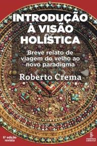 Title: Introdução à visão holística: Breve relato de viagem do velho ao novo paradigma, Author: Roberto Crema