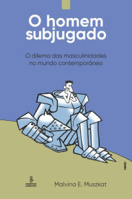 Title: O homem subjugado: O dilema das masculinidades no mundo contemporâneo, Author: Malvina E. Muszkat
