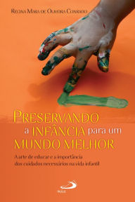 Title: Preservando a infância para um mundo melhor: A arte de educar e a importância dos cuidados necessários na vida infantil, Author: Regina Mara de Oliveira Conrado