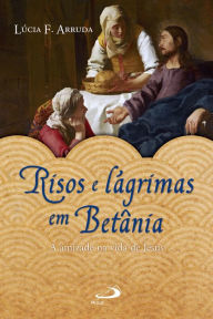 Title: Risos e lágrimas em Betânia: A amizade na vida de Jesus, Author: Lúcia F. Arruda