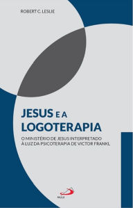 Title: Jesus e a logoterapia: O ministério de Jesus interpretado à luz da psicoterapia de Viktor Frankl, Author: Robert C. Leslie