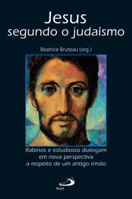Title: Jesus segundo o judaísmo: Rabinos e estudiosos dialogam em nova perspectiva a respeito de um antigo irmão, Author: Beatrice Bruteau