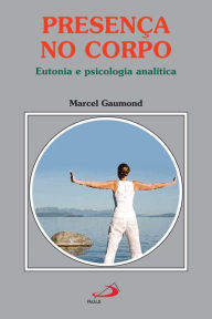 Title: Presença no corpo: Eutonia e psicologia analítica, Author: Marcel Gaumond