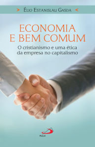 Title: Economia e bem comum: O cristianismo e uma ética da empresa no capitalismo, Author: Élio Estanislau Gasda