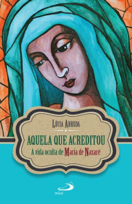 Title: Aquela que acreditou: A vida oculta de Maria de Nazaré, Author: Lúcia F. Arruda