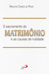 Title: O Sacramento do Matrimônio e as Causas da Nulidade, Author: Anselmo Chagas de Paiva