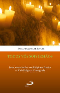 Title: Todos vós sois irmãos: Jesus, nosso irmão, e os Religiosos Irmãos na Vida Religiosa Consagrada, Author: Fabiano Aguilar Satler